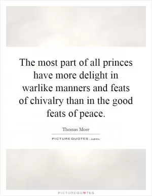 The most part of all princes have more delight in warlike manners and feats of chivalry than in the good feats of peace Picture Quote #1