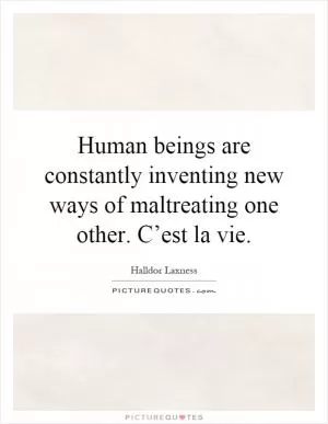 Human beings are constantly inventing new ways of maltreating one other. C’est la vie Picture Quote #1