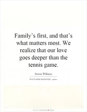 Family’s first, and that’s what matters most. We realize that our love goes deeper than the tennis game Picture Quote #1
