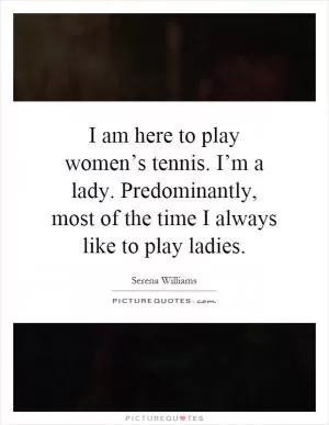 I am here to play women’s tennis. I’m a lady. Predominantly, most of the time I always like to play ladies Picture Quote #1