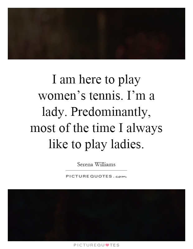 I am here to play women's tennis. I'm a lady. Predominantly, most of the time I always like to play ladies Picture Quote #1