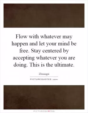 Flow with whatever may happen and let your mind be free. Stay centered by accepting whatever you are doing. This is the ultimate Picture Quote #1