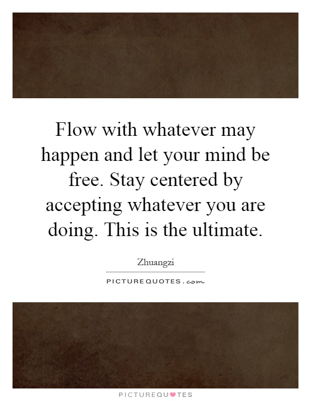 Flow with whatever may happen and let your mind be free. Stay centered by accepting whatever you are doing. This is the ultimate Picture Quote #1