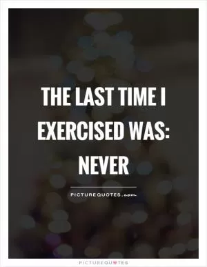 The last time I exercised was: never Picture Quote #1