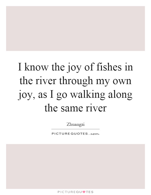 I know the joy of fishes in the river through my own joy, as I go walking along the same river Picture Quote #1