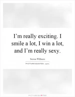 I’m really exciting. I smile a lot, I win a lot, and I’m really sexy Picture Quote #1