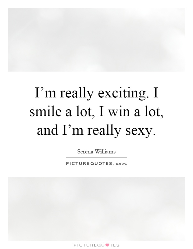 I'm really exciting. I smile a lot, I win a lot, and I'm really sexy Picture Quote #1