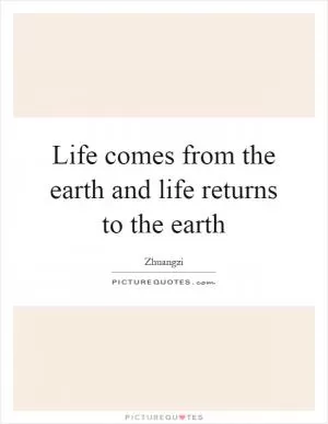 Life comes from the earth and life returns to the earth Picture Quote #1