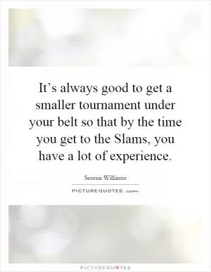It’s always good to get a smaller tournament under your belt so that by the time you get to the Slams, you have a lot of experience Picture Quote #1
