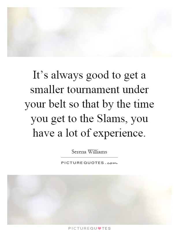 It's always good to get a smaller tournament under your belt so that by the time you get to the Slams, you have a lot of experience Picture Quote #1