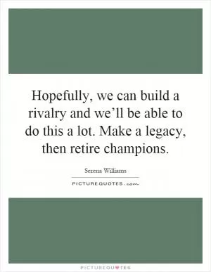 Hopefully, we can build a rivalry and we’ll be able to do this a lot. Make a legacy, then retire champions Picture Quote #1