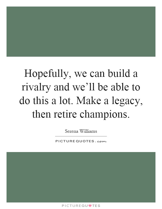 Hopefully, we can build a rivalry and we'll be able to do this a lot. Make a legacy, then retire champions Picture Quote #1