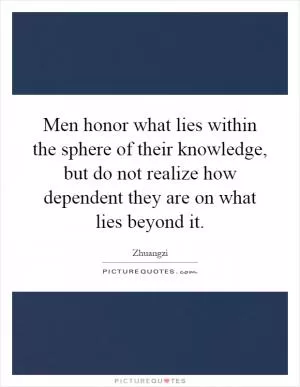 Men honor what lies within the sphere of their knowledge, but do not realize how dependent they are on what lies beyond it Picture Quote #1