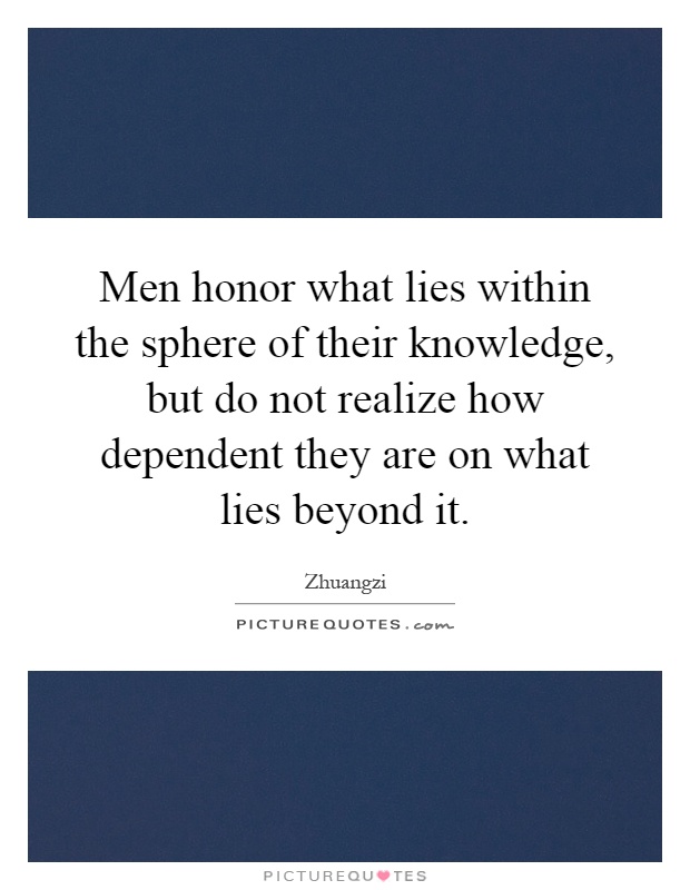Men honor what lies within the sphere of their knowledge, but do not realize how dependent they are on what lies beyond it Picture Quote #1
