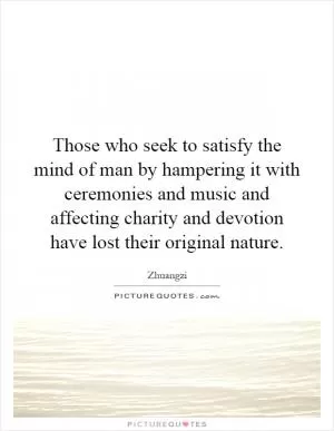 Those who seek to satisfy the mind of man by hampering it with ceremonies and music and affecting charity and devotion have lost their original nature Picture Quote #1