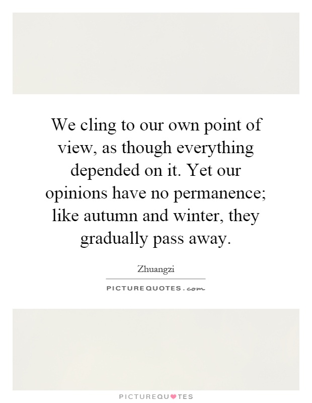 We cling to our own point of view, as though everything depended on it. Yet our opinions have no permanence; like autumn and winter, they gradually pass away Picture Quote #1