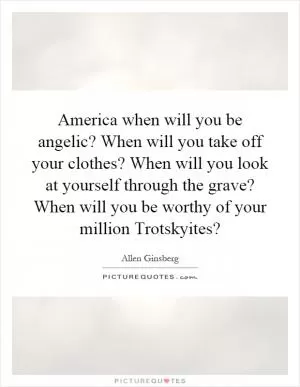 America when will you be angelic? When will you take off your clothes? When will you look at yourself through the grave? When will you be worthy of your million Trotskyites? Picture Quote #1
