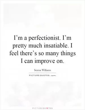 I’m a perfectionist. I’m pretty much insatiable. I feel there’s so many things I can improve on Picture Quote #1