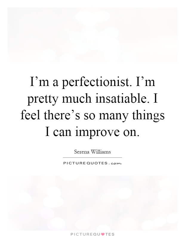 I'm a perfectionist. I'm pretty much insatiable. I feel there's so many things I can improve on Picture Quote #1