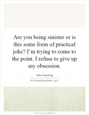 Are you being sinister or is this some form of practical joke? I’m trying to come to the point. I refuse to give up my obsession Picture Quote #1