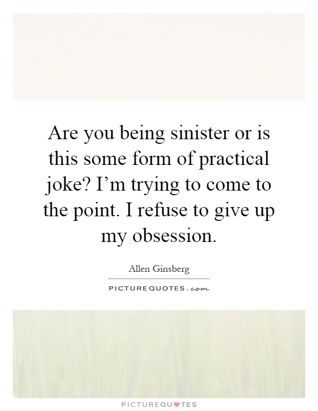 Are you being sinister or is this some form of practical joke? I'm trying to come to the point. I refuse to give up my obsession Picture Quote #1