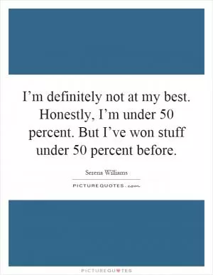 I’m definitely not at my best. Honestly, I’m under 50 percent. But I’ve won stuff under 50 percent before Picture Quote #1