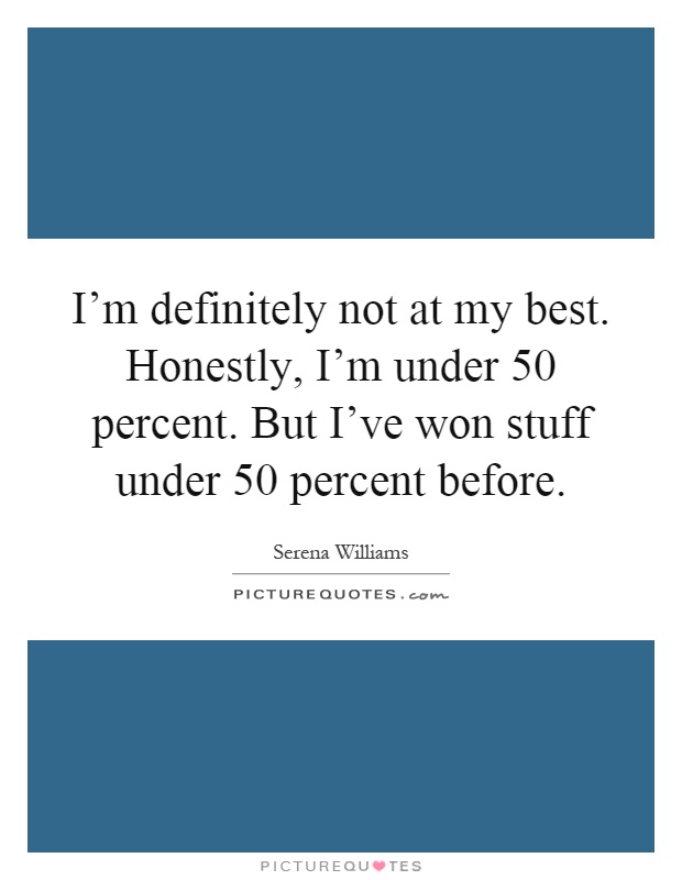 I'm definitely not at my best. Honestly, I'm under 50 percent. But I've won stuff under 50 percent before Picture Quote #1