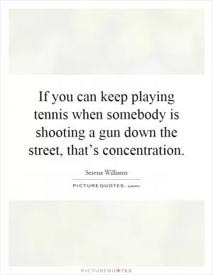 If you can keep playing tennis when somebody is shooting a gun down the street, that’s concentration Picture Quote #1