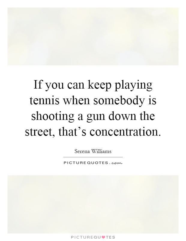 If you can keep playing tennis when somebody is shooting a gun down the street, that's concentration Picture Quote #1