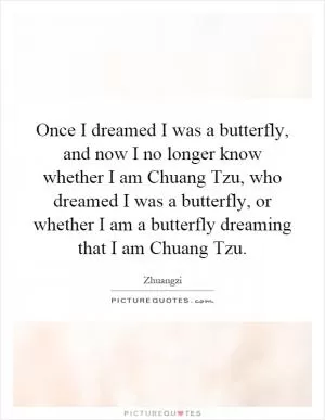 Once I dreamed I was a butterfly, and now I no longer know whether I am Chuang Tzu, who dreamed I was a butterfly, or whether I am a butterfly dreaming that I am Chuang Tzu Picture Quote #1