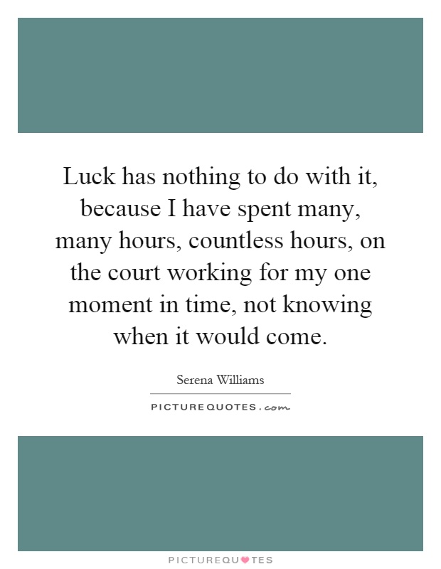 Luck has nothing to do with it, because I have spent many, many hours, countless hours, on the court working for my one moment in time, not knowing when it would come Picture Quote #1