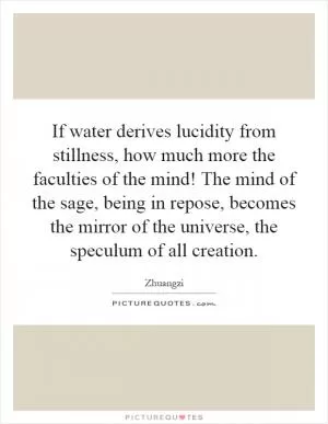 If water derives lucidity from stillness, how much more the faculties of the mind! The mind of the sage, being in repose, becomes the mirror of the universe, the speculum of all creation Picture Quote #1