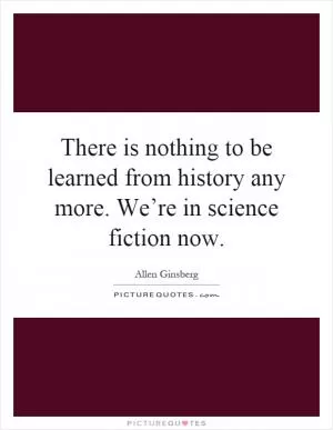 There is nothing to be learned from history any more. We’re in science fiction now Picture Quote #1