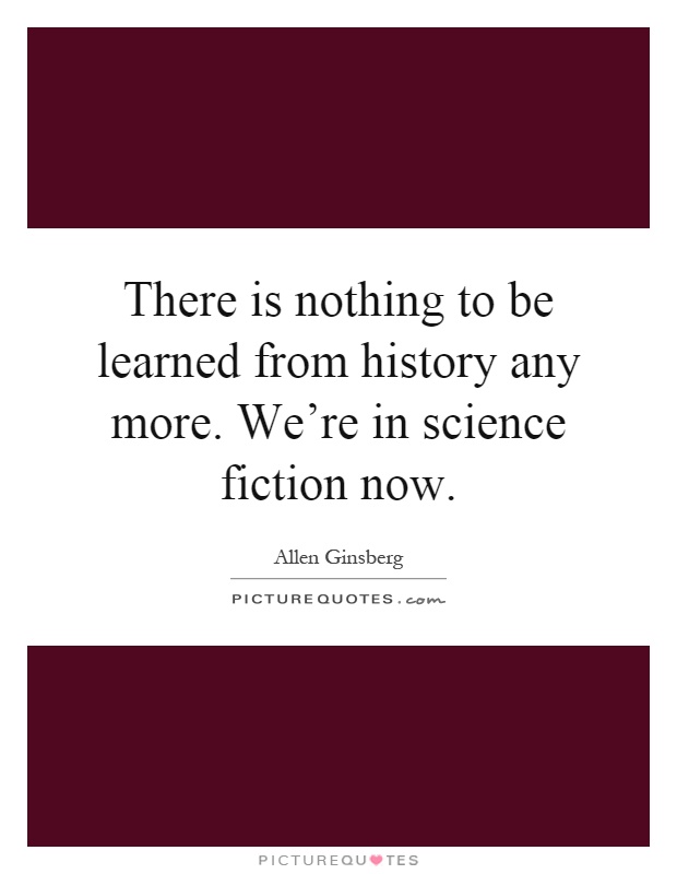 There is nothing to be learned from history any more. We're in science fiction now Picture Quote #1