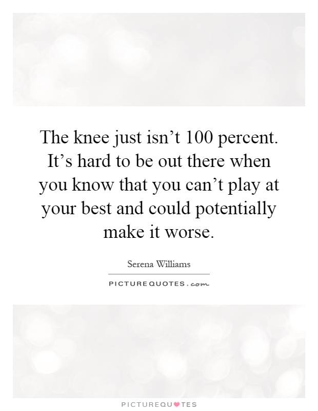 The knee just isn't 100 percent. It's hard to be out there when you know that you can't play at your best and could potentially make it worse Picture Quote #1