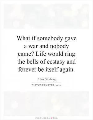 What if somebody gave a war and nobody came? Life would ring the bells of ecstasy and forever be itself again Picture Quote #1