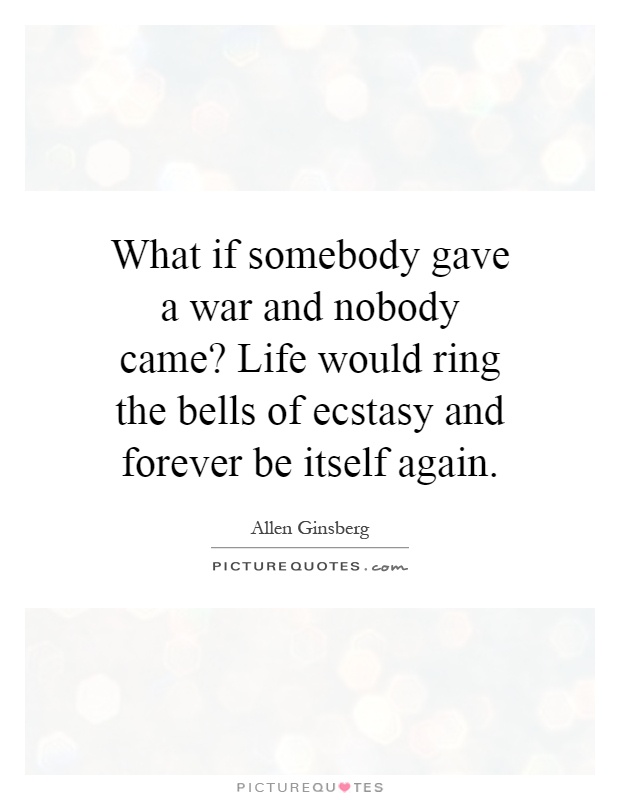 What if somebody gave a war and nobody came? Life would ring the bells of ecstasy and forever be itself again Picture Quote #1