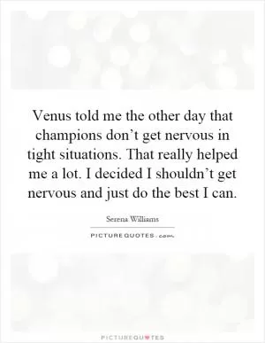 Venus told me the other day that champions don’t get nervous in tight situations. That really helped me a lot. I decided I shouldn’t get nervous and just do the best I can Picture Quote #1