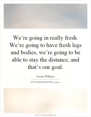 We’re going in really fresh. We’re going to have fresh legs and bodies, we’re going to be able to stay the distance, and that’s our goal Picture Quote #1