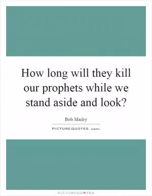 How long will they kill our prophets while we stand aside and look? Picture Quote #1