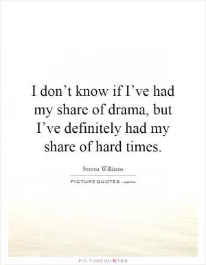 I don’t know if I’ve had my share of drama, but I’ve definitely had my share of hard times Picture Quote #1