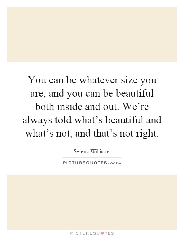 You can be whatever size you are, and you can be beautiful both inside and out. We're always told what's beautiful and what's not, and that's not right Picture Quote #1