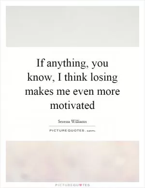 If anything, you know, I think losing makes me even more motivated Picture Quote #1