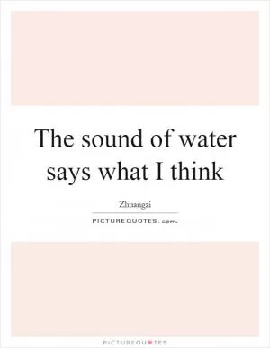 The sound of water says what I think Picture Quote #1