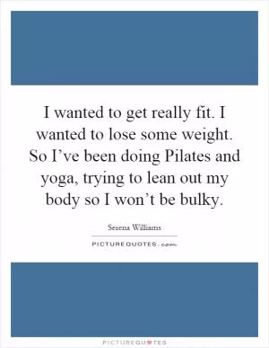 I wanted to get really fit. I wanted to lose some weight. So I’ve been doing Pilates and yoga, trying to lean out my body so I won’t be bulky Picture Quote #1