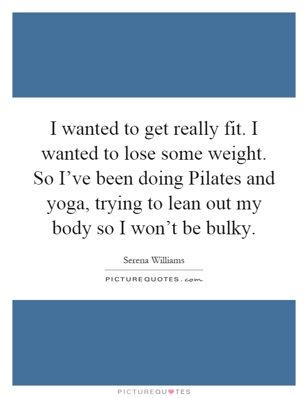 I wanted to get really fit. I wanted to lose some weight. So I've been doing Pilates and yoga, trying to lean out my body so I won't be bulky Picture Quote #1