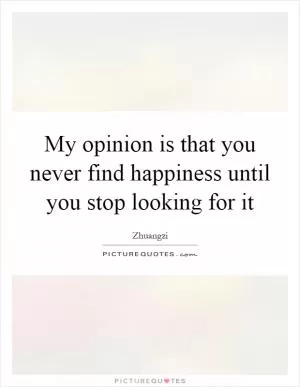 My opinion is that you never find happiness until you stop looking for it Picture Quote #1