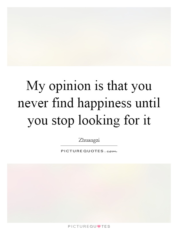 My opinion is that you never find happiness until you stop looking for it Picture Quote #1
