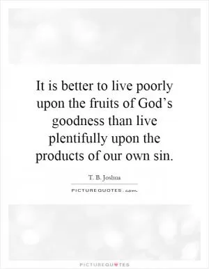 It is better to live poorly upon the fruits of God’s goodness than live plentifully upon the products of our own sin Picture Quote #1