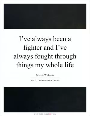 I’ve always been a fighter and I’ve always fought through things my whole life Picture Quote #1